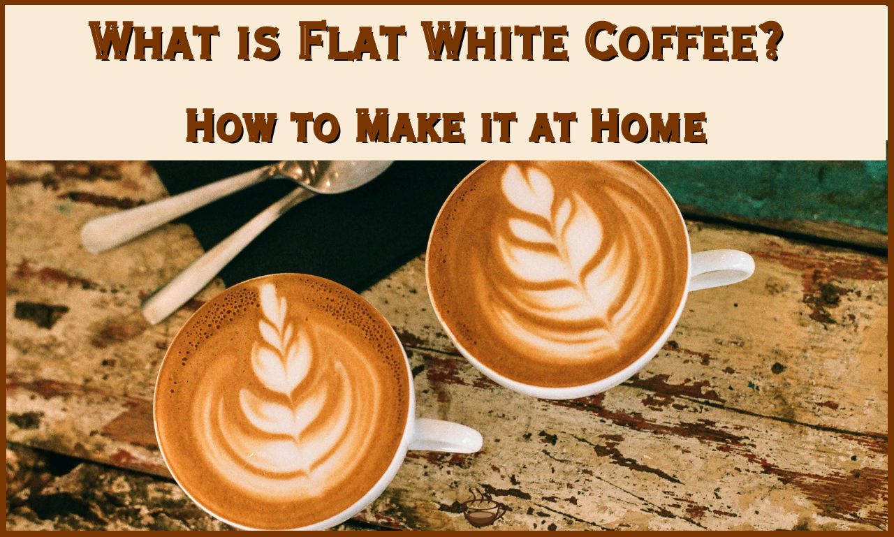 What Is A Flat White Coffee And How To Make It?